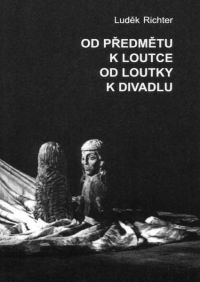 Obálka publikace: Luděk Richter: Od předmětu k loutce, od loutky k divadlu